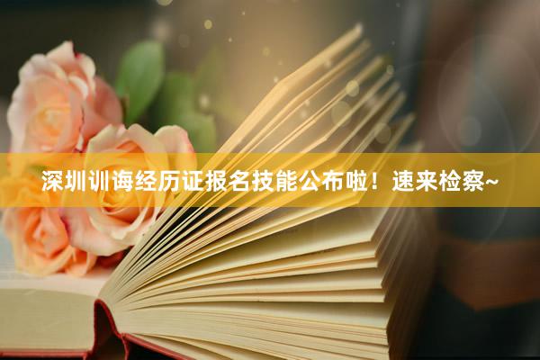 深圳训诲经历证报名技能公布啦！速来检察~