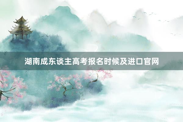 湖南成东谈主高考报名时候及进口官网
