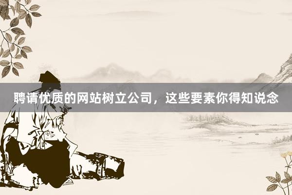聘请优质的网站树立公司，这些要素你得知说念
