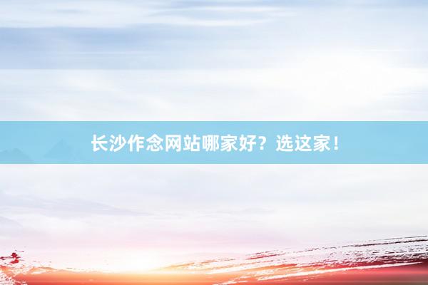 长沙作念网站哪家好？选这家！