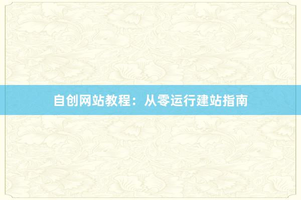 自创网站教程：从零运行建站指南
