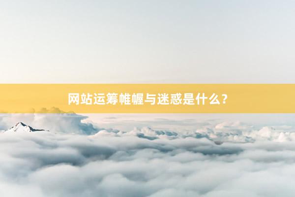 网站运筹帷幄与迷惑是什么？