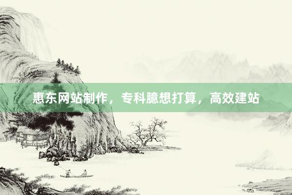 惠东网站制作，专科臆想打算，高效建站