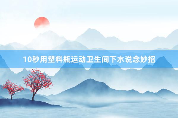 10秒用塑料瓶运动卫生间下水说念妙招