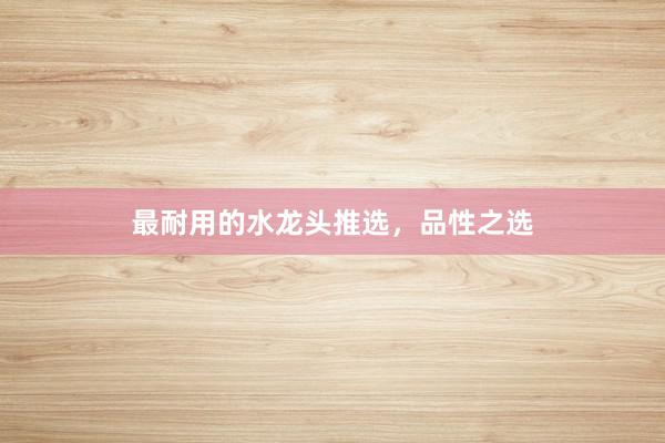 最耐用的水龙头推选，品性之选
