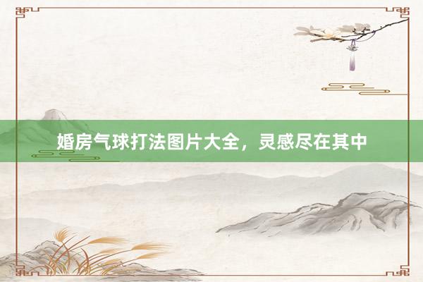 婚房气球打法图片大全，灵感尽在其中