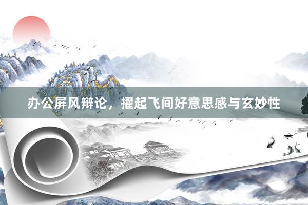 办公屏风辩论，擢起飞间好意思感与玄妙性