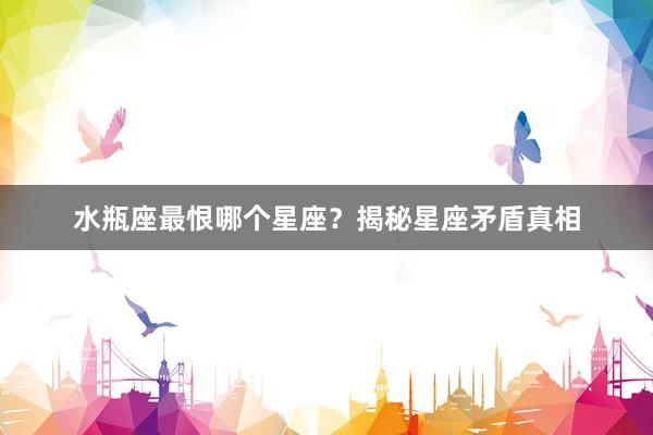 水瓶座最恨哪个星座？揭秘星座矛盾真相