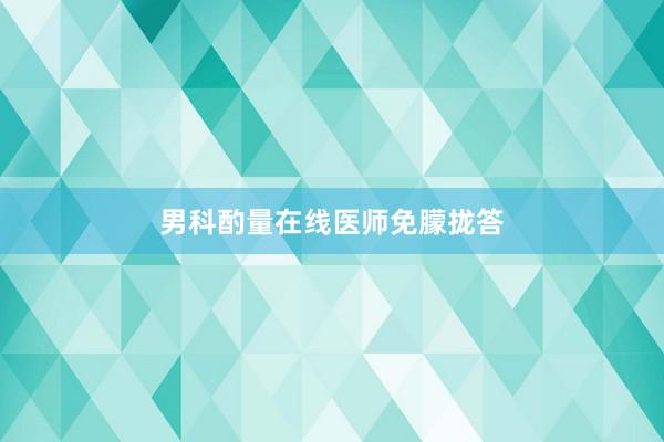 男科酌量在线医师免朦拢答