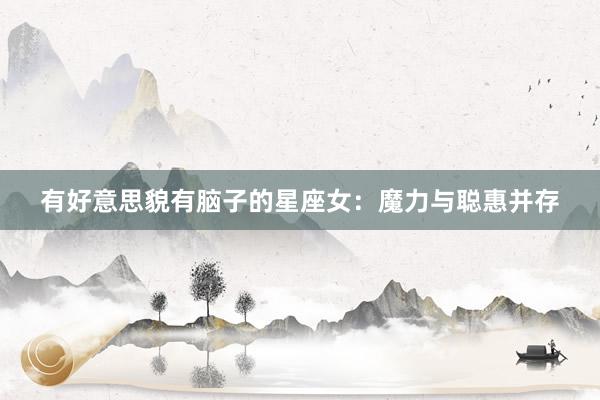 有好意思貌有脑子的星座女：魔力与聪惠并存
