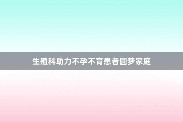 生殖科助力不孕不育患者圆梦家庭