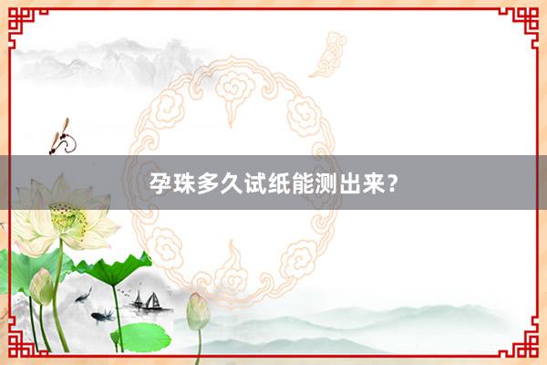 孕珠多久试纸能测出来？