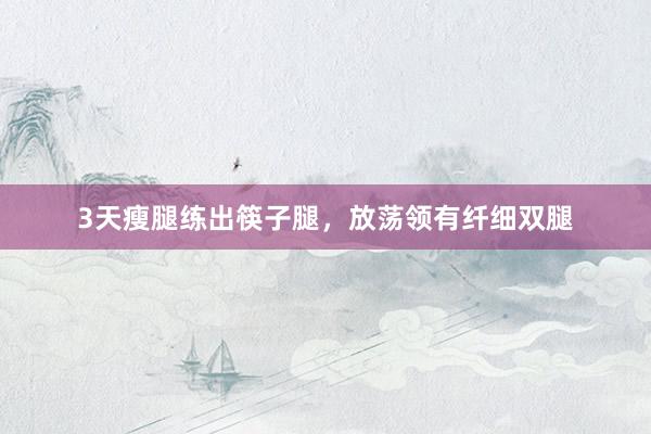 3天瘦腿练出筷子腿，放荡领有纤细双腿