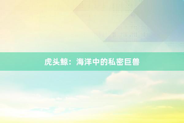 虎头鲸：海洋中的私密巨兽