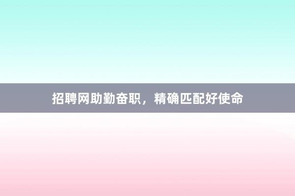 招聘网助勤奋职，精确匹配好使命