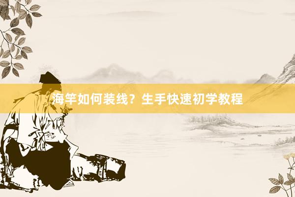 海竿如何装线？生手快速初学教程