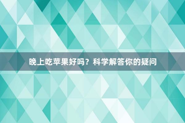 晚上吃苹果好吗？科学解答你的疑问