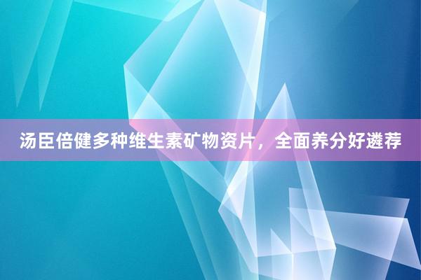 汤臣倍健多种维生素矿物资片，全面养分好遴荐
