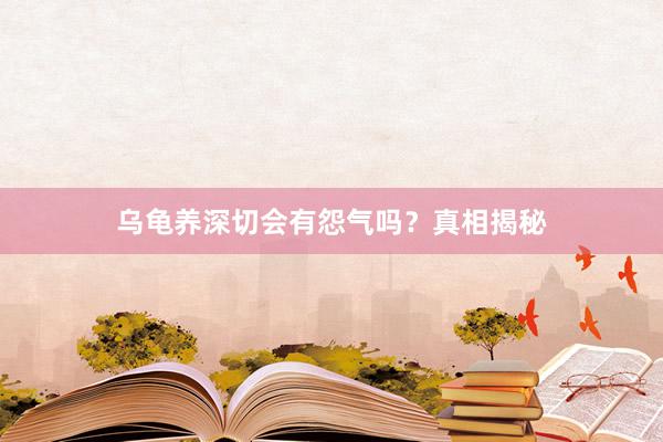 乌龟养深切会有怨气吗？真相揭秘
