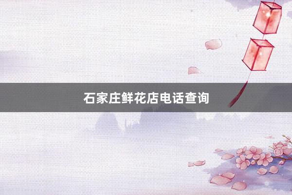 石家庄鲜花店电话查询