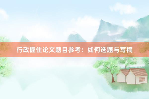 行政握住论文题目参考：如何选题与写稿